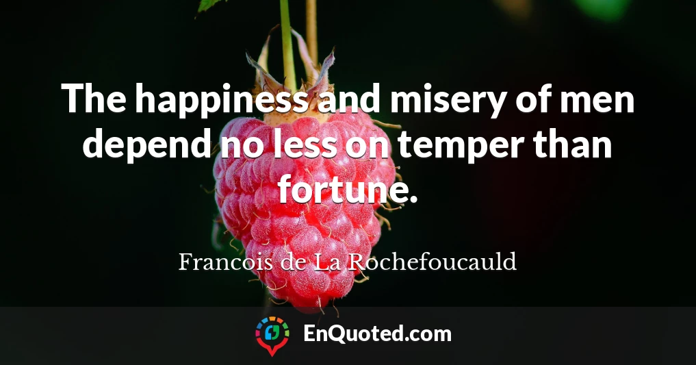 The happiness and misery of men depend no less on temper than fortune.