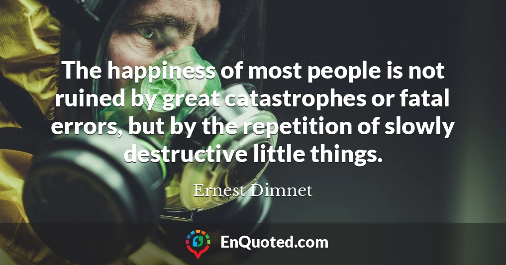 The happiness of most people is not ruined by great catastrophes or fatal errors, but by the repetition of slowly destructive little things.