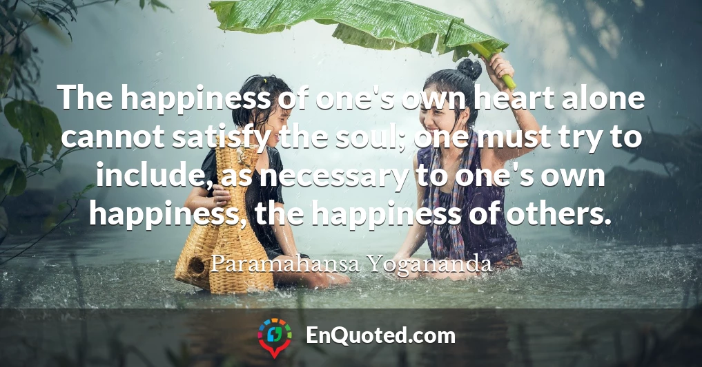 The happiness of one's own heart alone cannot satisfy the soul; one must try to include, as necessary to one's own happiness, the happiness of others.