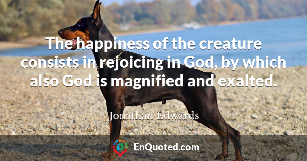 The happiness of the creature consists in rejoicing in God, by which also God is magnified and exalted.