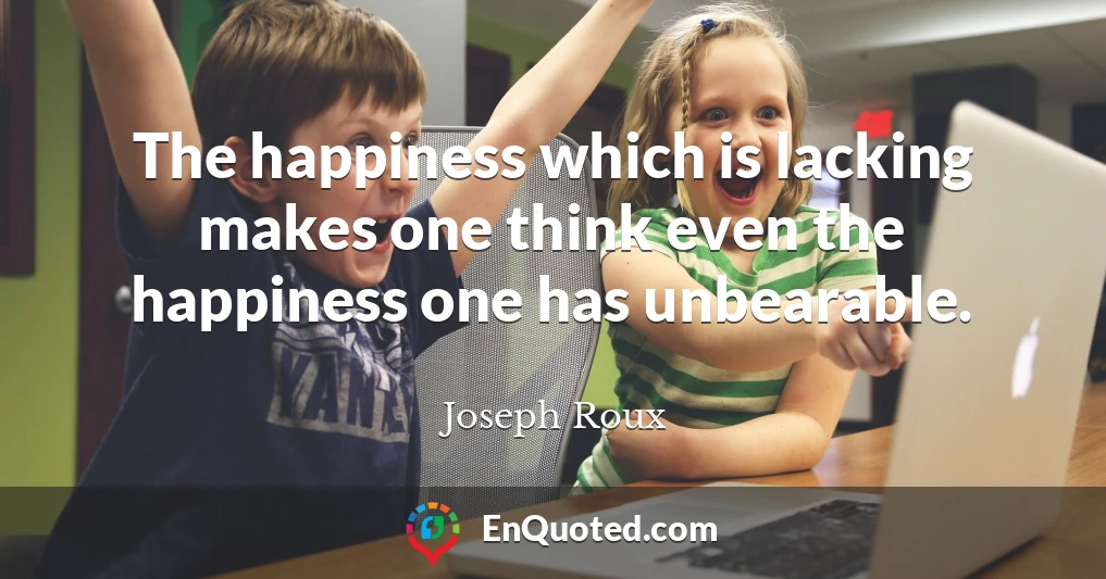 The happiness which is lacking makes one think even the happiness one has unbearable.