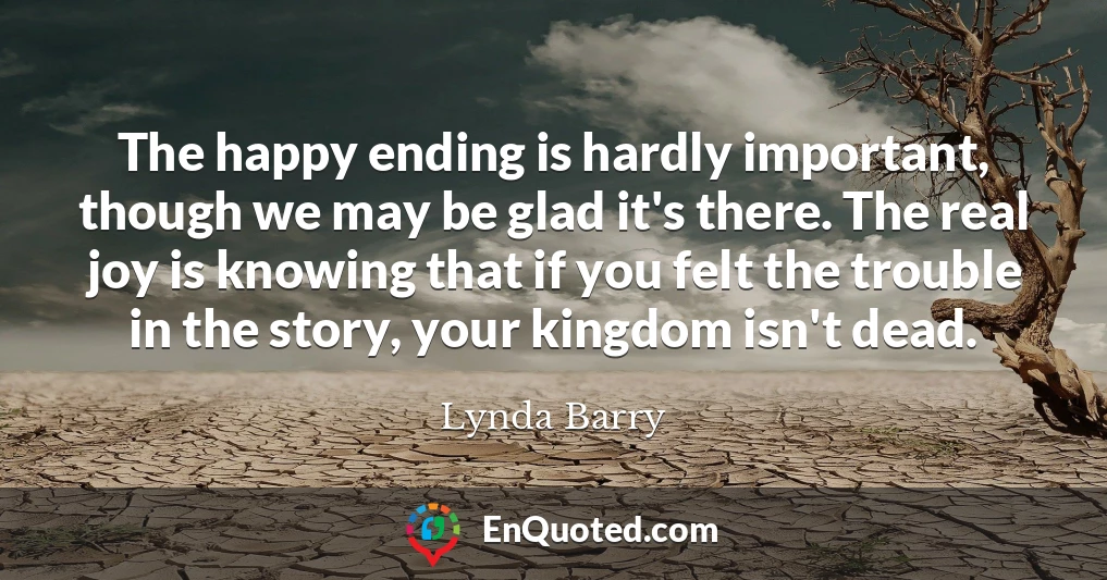 The happy ending is hardly important, though we may be glad it's there. The real joy is knowing that if you felt the trouble in the story, your kingdom isn't dead.