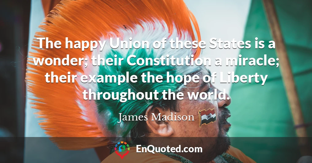 The happy Union of these States is a wonder; their Constitution a miracle; their example the hope of Liberty throughout the world.