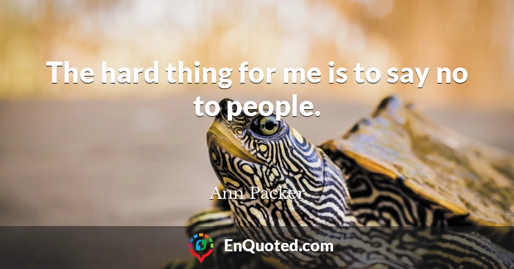 The hard thing for me is to say no to people.