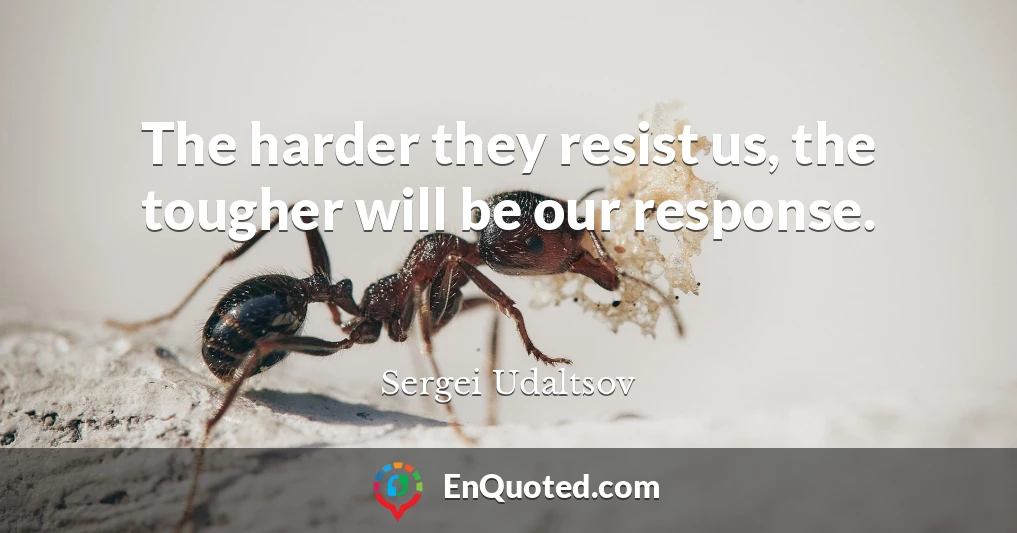 The harder they resist us, the tougher will be our response.