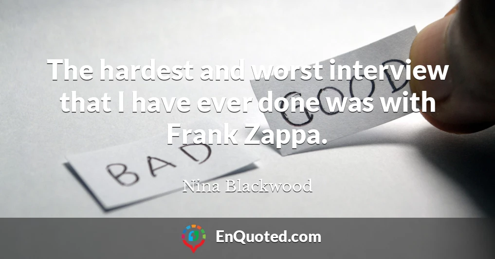 The hardest and worst interview that I have ever done was with Frank Zappa.