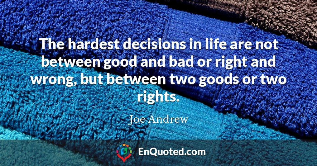 The hardest decisions in life are not between good and bad or right and wrong, but between two goods or two rights.