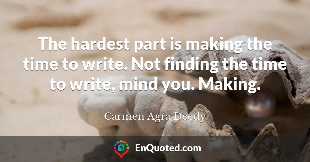 The hardest part is making the time to write. Not finding the time to write, mind you. Making.