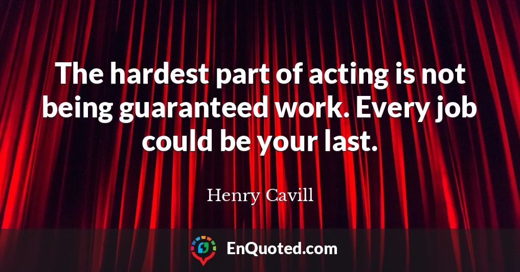 The hardest part of acting is not being guaranteed work. Every job could be your last.