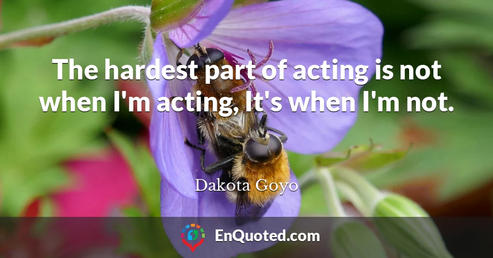 The hardest part of acting is not when I'm acting, It's when I'm not.