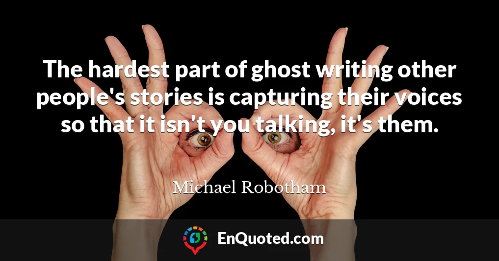 The hardest part of ghost writing other people's stories is capturing their voices so that it isn't you talking, it's them.