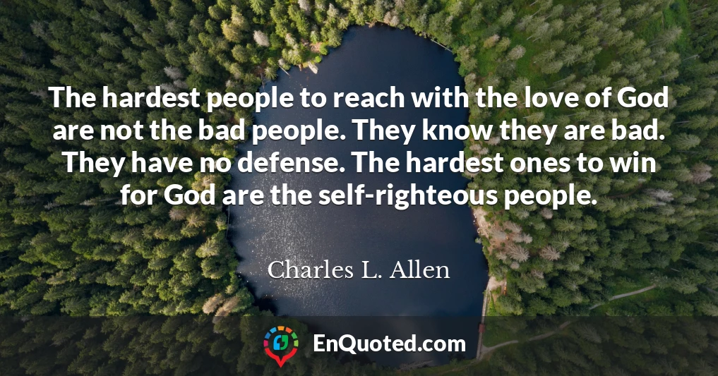 The hardest people to reach with the love of God are not the bad people. They know they are bad. They have no defense. The hardest ones to win for God are the self-righteous people.