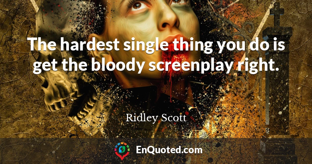 The hardest single thing you do is get the bloody screenplay right.