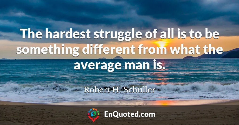 The hardest struggle of all is to be something different from what the average man is.