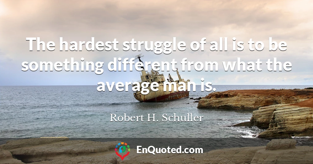 The hardest struggle of all is to be something different from what the average man is.