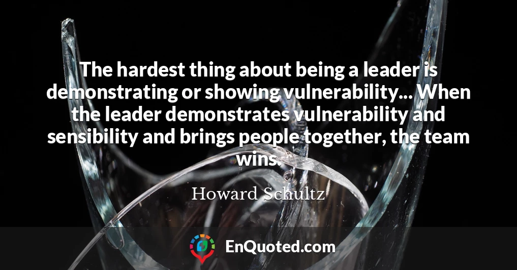 The hardest thing about being a leader is demonstrating or showing vulnerability... When the leader demonstrates vulnerability and sensibility and brings people together, the team wins.