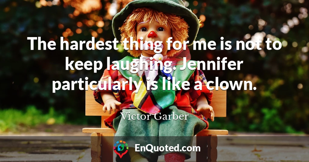The hardest thing for me is not to keep laughing. Jennifer particularly is like a clown.