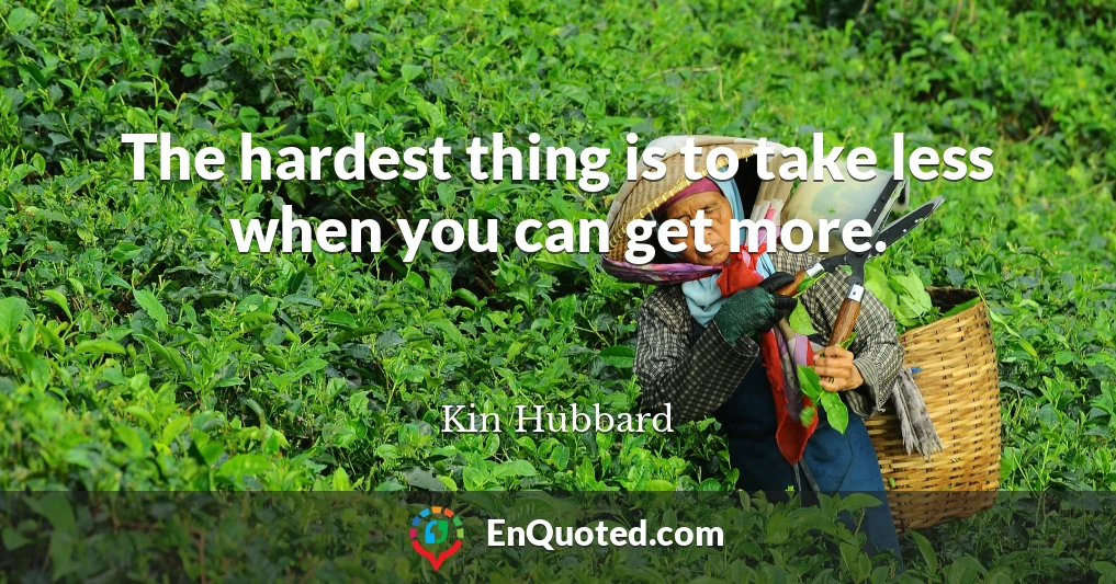 The hardest thing is to take less when you can get more.