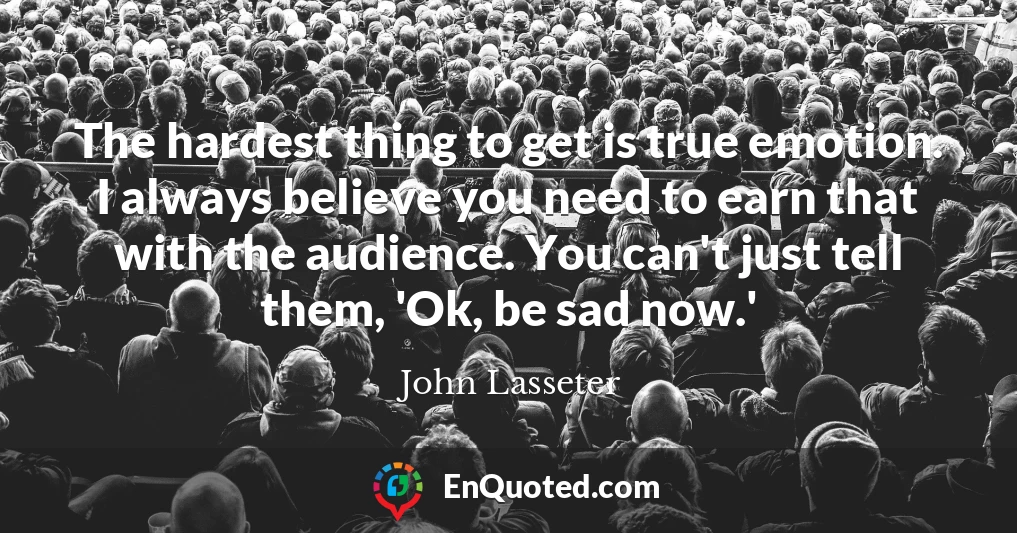 The hardest thing to get is true emotion. I always believe you need to earn that with the audience. You can't just tell them, 'Ok, be sad now.'