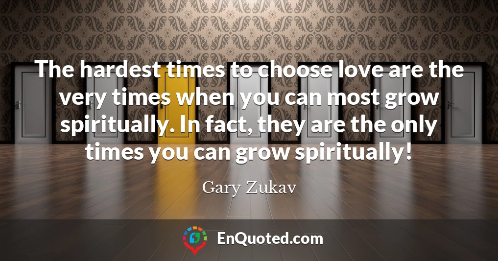 The hardest times to choose love are the very times when you can most grow spiritually. In fact, they are the only times you can grow spiritually!