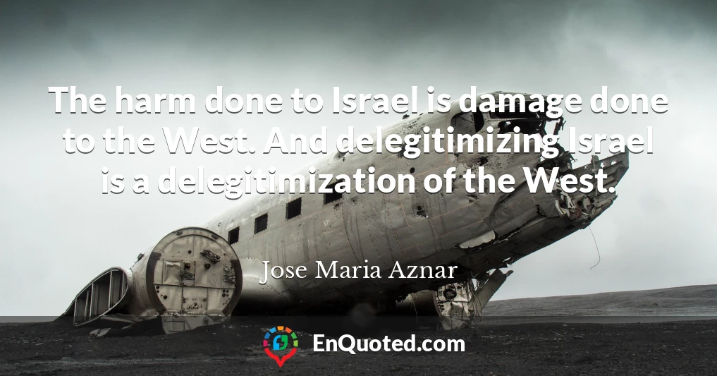 The harm done to Israel is damage done to the West. And delegitimizing Israel is a delegitimization of the West.