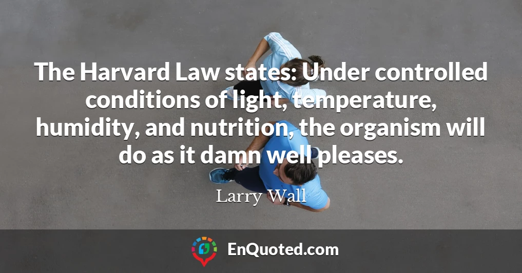 The Harvard Law states: Under controlled conditions of light, temperature, humidity, and nutrition, the organism will do as it damn well pleases.