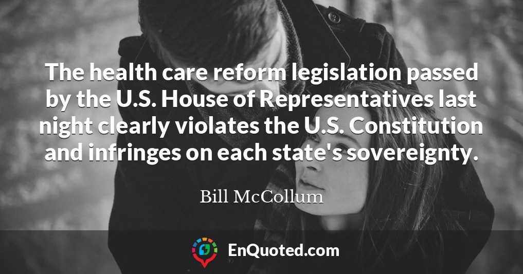 The health care reform legislation passed by the U.S. House of Representatives last night clearly violates the U.S. Constitution and infringes on each state's sovereignty.