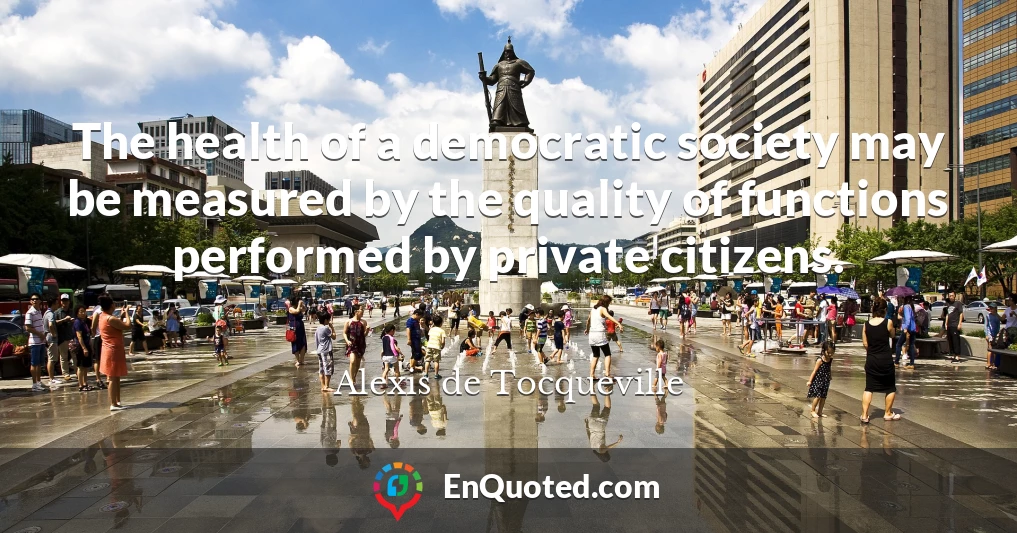 The health of a democratic society may be measured by the quality of functions performed by private citizens.