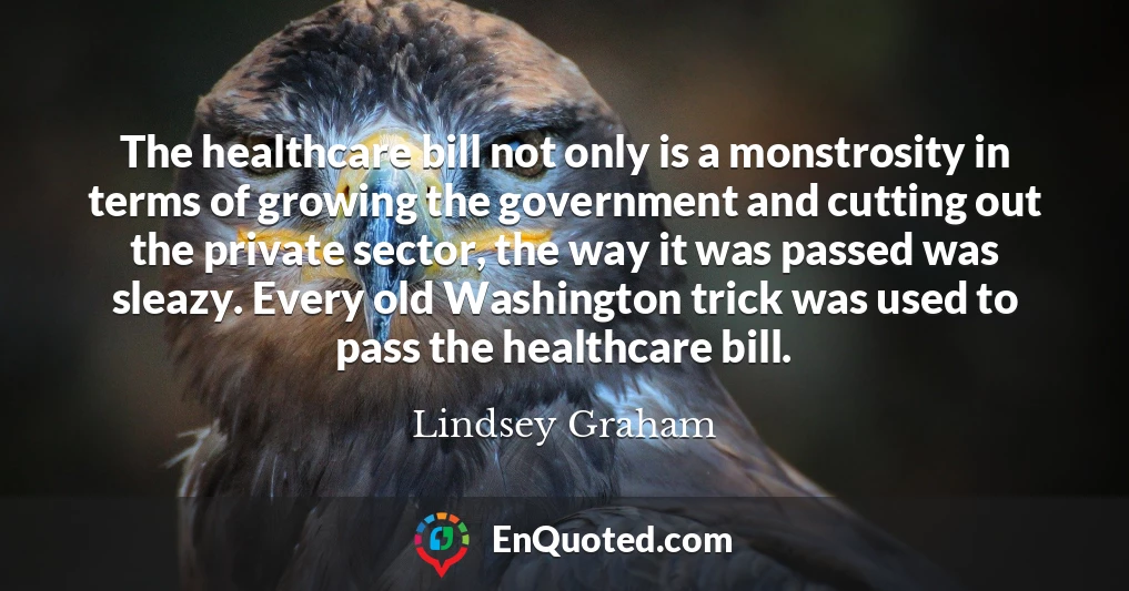 The healthcare bill not only is a monstrosity in terms of growing the government and cutting out the private sector, the way it was passed was sleazy. Every old Washington trick was used to pass the healthcare bill.