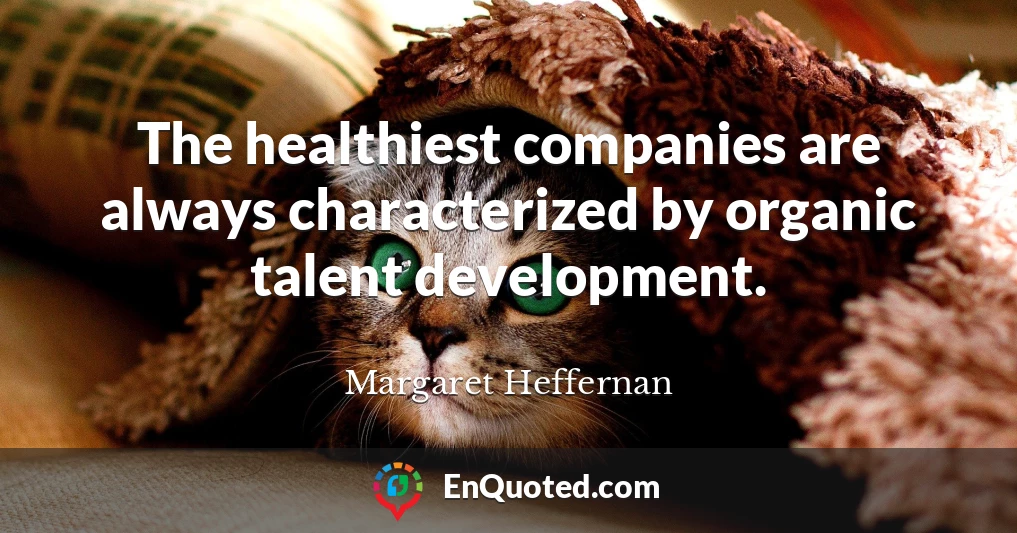 The healthiest companies are always characterized by organic talent development.