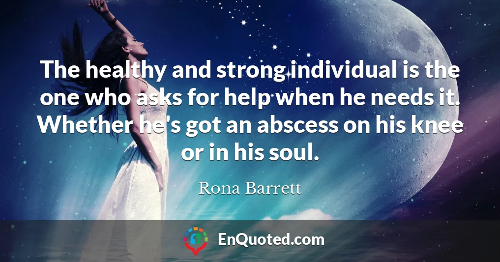 The healthy and strong individual is the one who asks for help when he needs it. Whether he's got an abscess on his knee or in his soul.