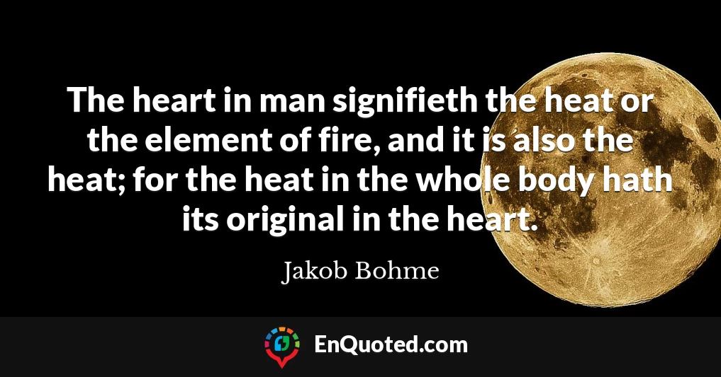 The heart in man signifieth the heat or the element of fire, and it is also the heat; for the heat in the whole body hath its original in the heart.