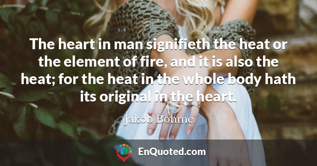 The heart in man signifieth the heat or the element of fire, and it is also the heat; for the heat in the whole body hath its original in the heart.