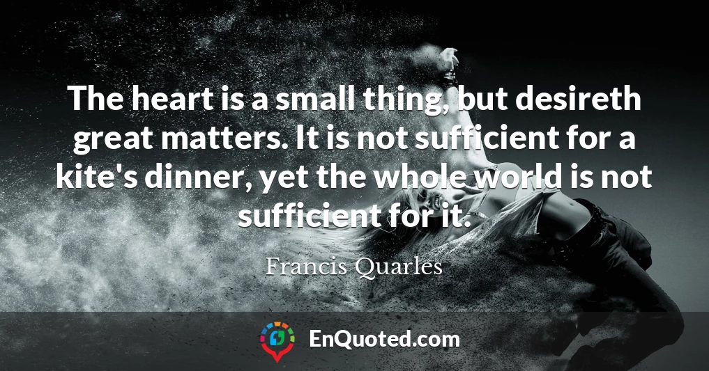 The heart is a small thing, but desireth great matters. It is not sufficient for a kite's dinner, yet the whole world is not sufficient for it.