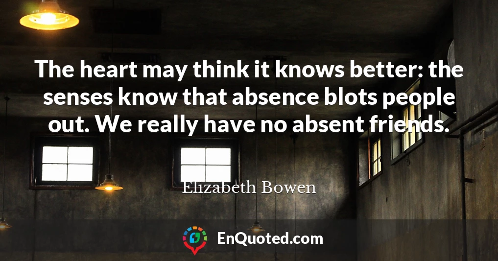 The heart may think it knows better: the senses know that absence blots people out. We really have no absent friends.