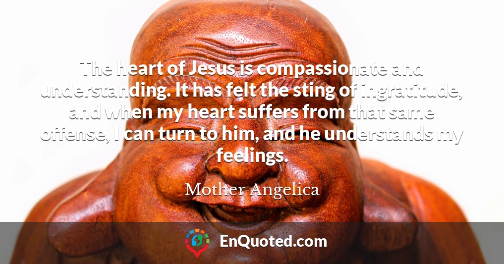 The heart of Jesus is compassionate and understanding. It has felt the sting of ingratitude, and when my heart suffers from that same offense, I can turn to him, and he understands my feelings.