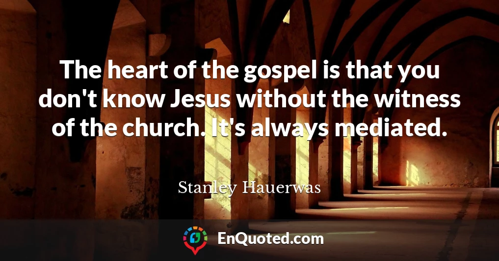 The heart of the gospel is that you don't know Jesus without the witness of the church. It's always mediated.