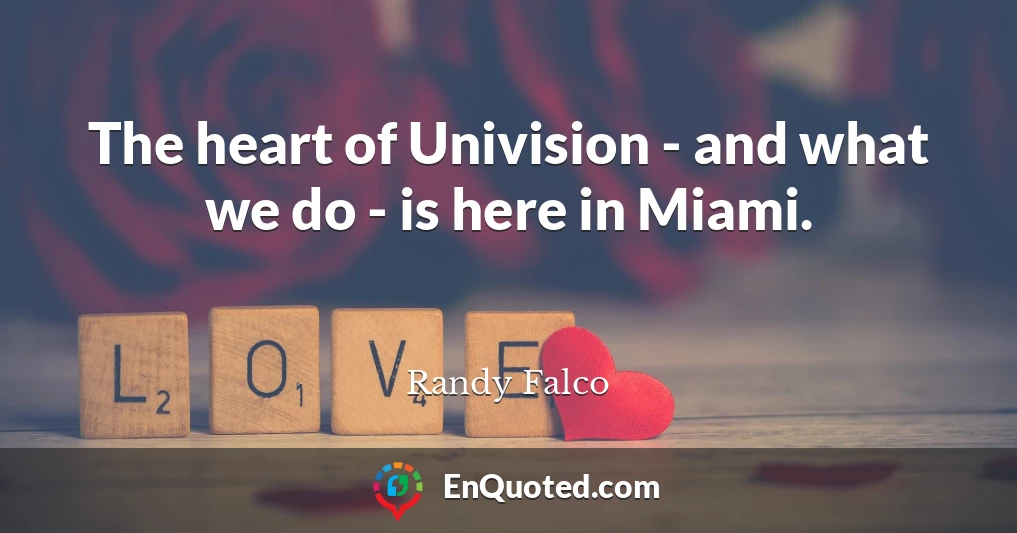The heart of Univision - and what we do - is here in Miami.