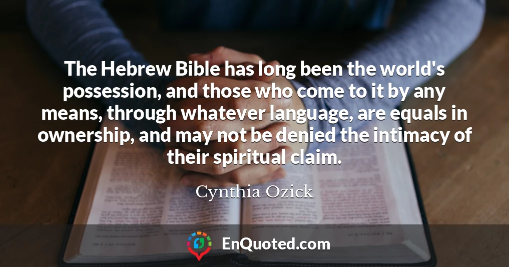 The Hebrew Bible has long been the world's possession, and those who come to it by any means, through whatever language, are equals in ownership, and may not be denied the intimacy of their spiritual claim.