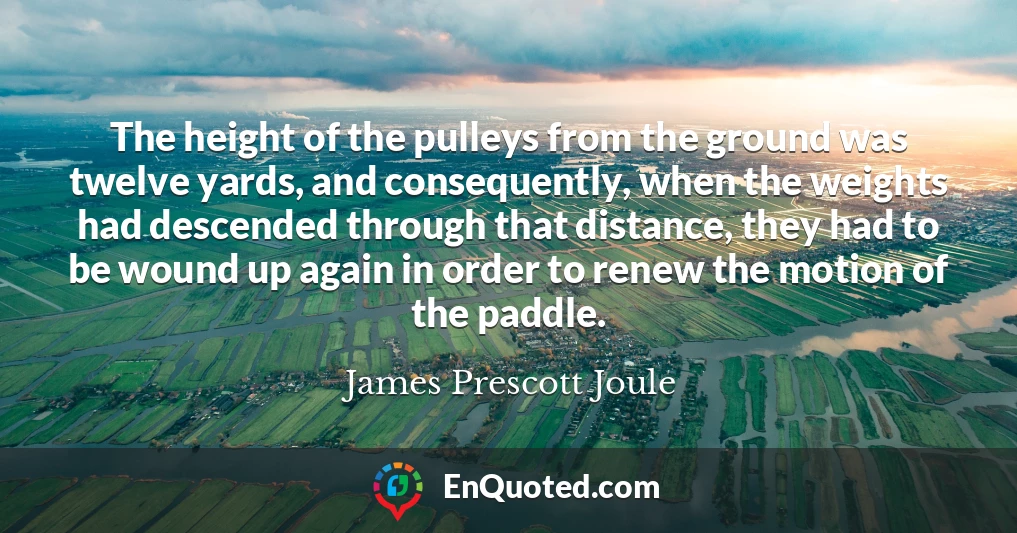 The height of the pulleys from the ground was twelve yards, and consequently, when the weights had descended through that distance, they had to be wound up again in order to renew the motion of the paddle.