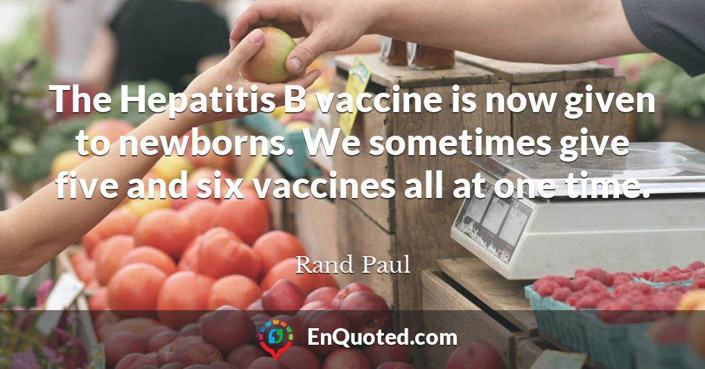 The Hepatitis B vaccine is now given to newborns. We sometimes give five and six vaccines all at one time.