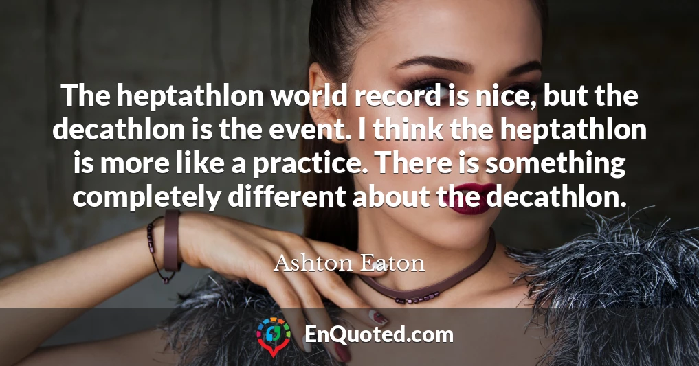 The heptathlon world record is nice, but the decathlon is the event. I think the heptathlon is more like a practice. There is something completely different about the decathlon.