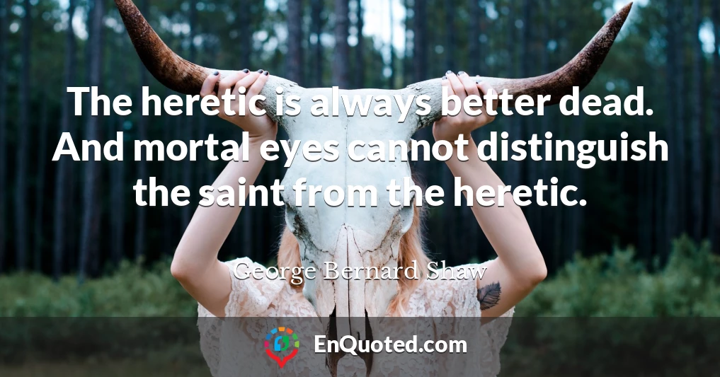 The heretic is always better dead. And mortal eyes cannot distinguish the saint from the heretic.