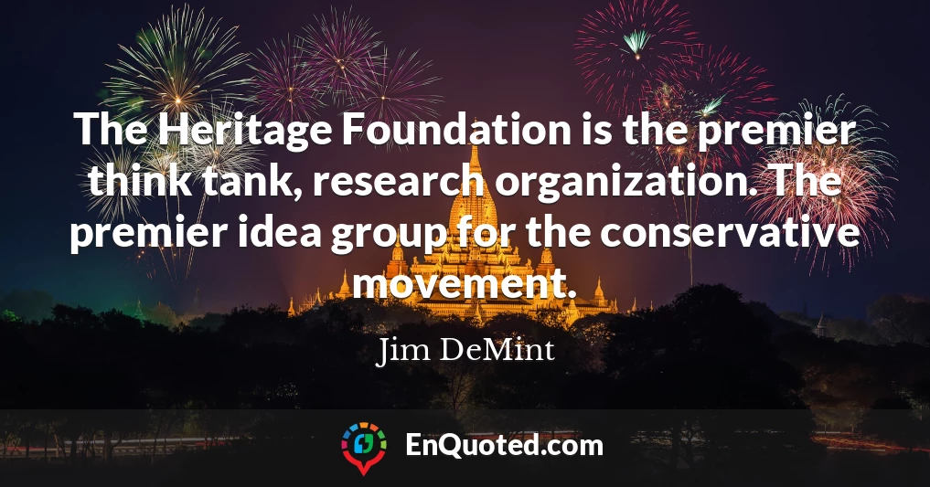 The Heritage Foundation is the premier think tank, research organization. The premier idea group for the conservative movement.