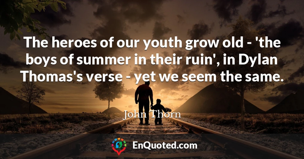 The heroes of our youth grow old - 'the boys of summer in their ruin', in Dylan Thomas's verse - yet we seem the same.