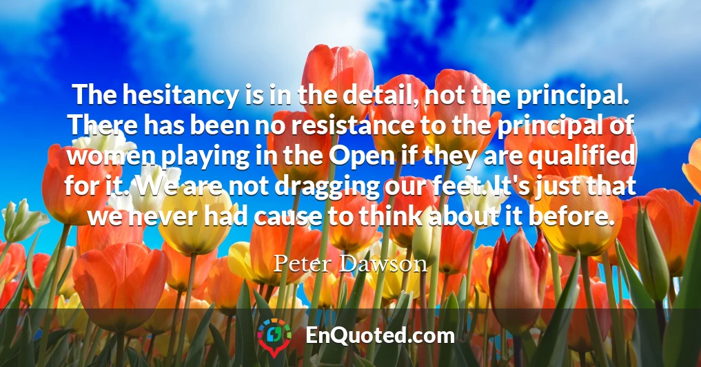 The hesitancy is in the detail, not the principal. There has been no resistance to the principal of women playing in the Open if they are qualified for it. We are not dragging our feet. It's just that we never had cause to think about it before.