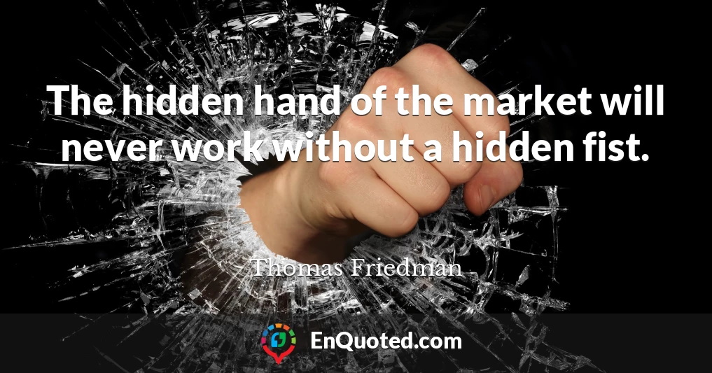 The hidden hand of the market will never work without a hidden fist.