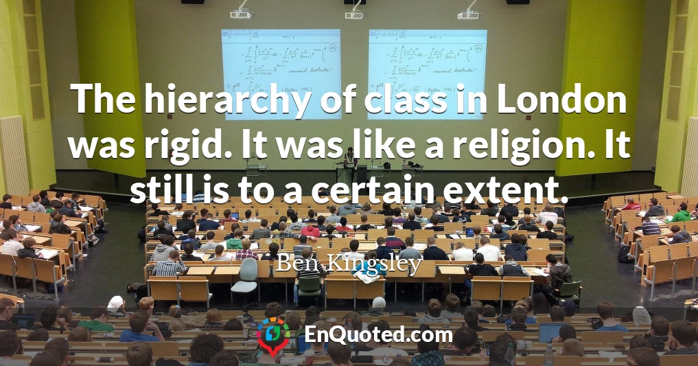 The hierarchy of class in London was rigid. It was like a religion. It still is to a certain extent.