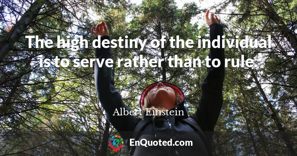 The high destiny of the individual is to serve rather than to rule.
