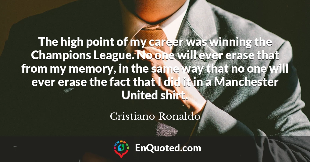 The high point of my career was winning the Champions League. No one will ever erase that from my memory, in the same way that no one will ever erase the fact that I did it in a Manchester United shirt.